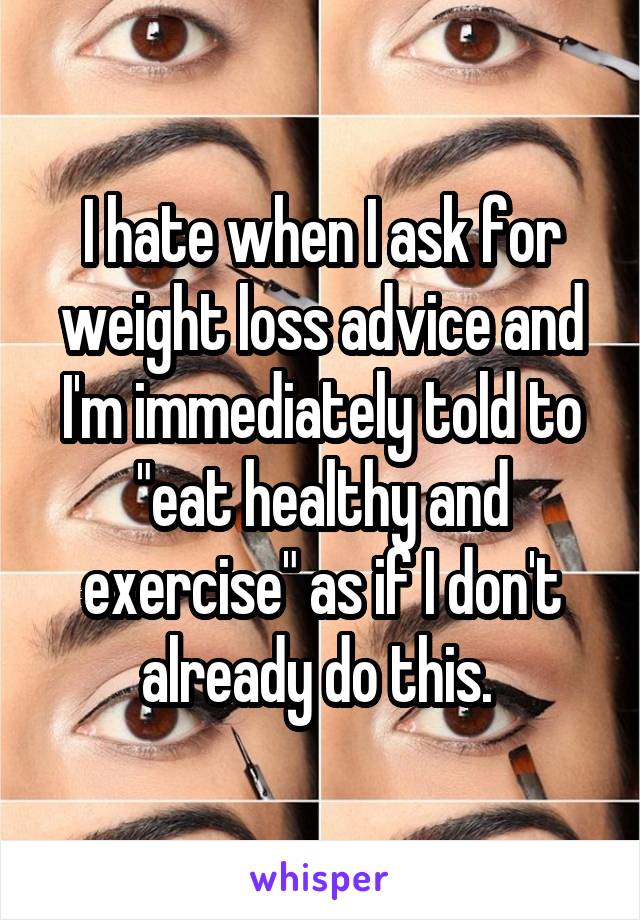 I hate when I ask for weight loss advice and I'm immediately told to "eat healthy and exercise" as if I don't already do this. 