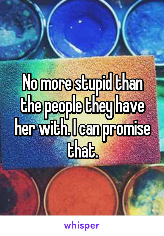 No more stupid than the people they have her with. I can promise that.