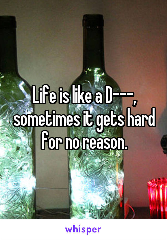 Life is like a D---, sometimes it gets hard for no reason.