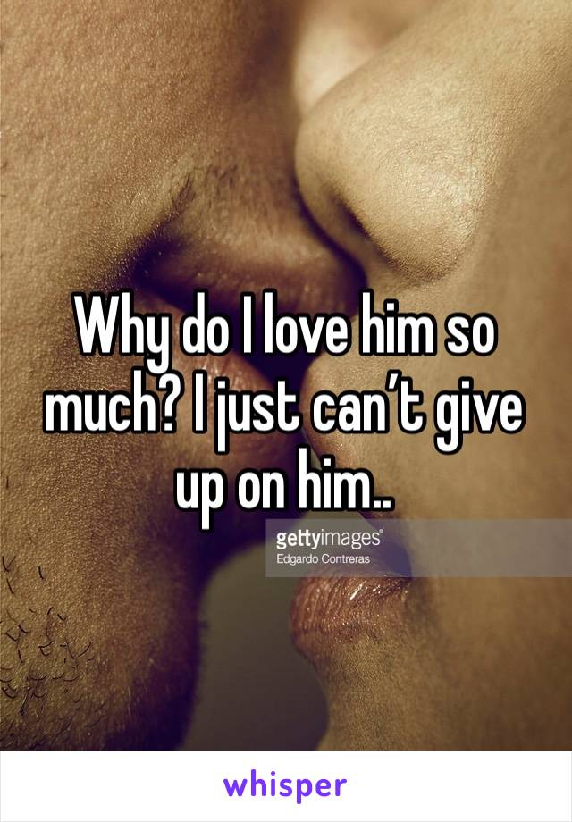 Why do I love him so much? I just can’t give up on him..
