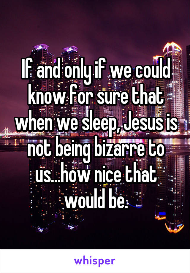 If and only if we could know for sure that when we sleep, Jesus is not being bizarre to us...how nice that would be.