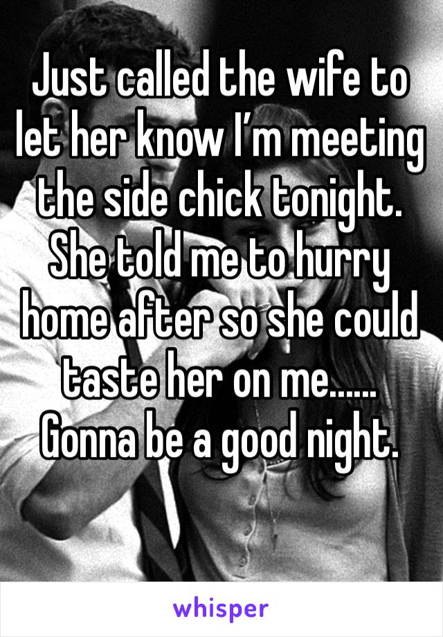 Just called the wife to let her know I’m meeting the side chick tonight. She told me to hurry home after so she could taste her on me...... Gonna be a good night.