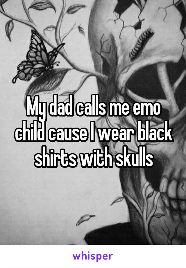 My dad calls me emo child cause I wear black shirts with skulls