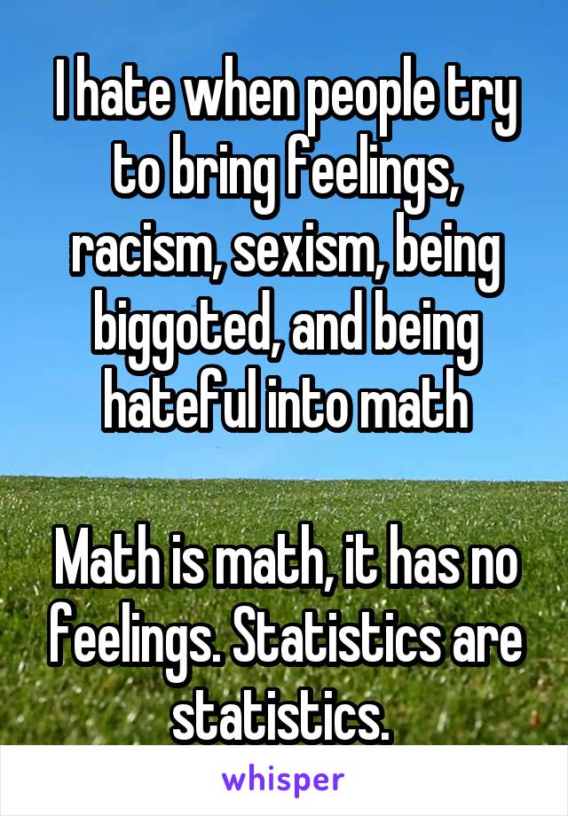 I hate when people try to bring feelings, racism, sexism, being biggoted, and being hateful into math

Math is math, it has no feelings. Statistics are statistics. 