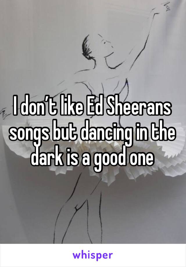 I don’t like Ed Sheerans songs but dancing in the dark is a good one