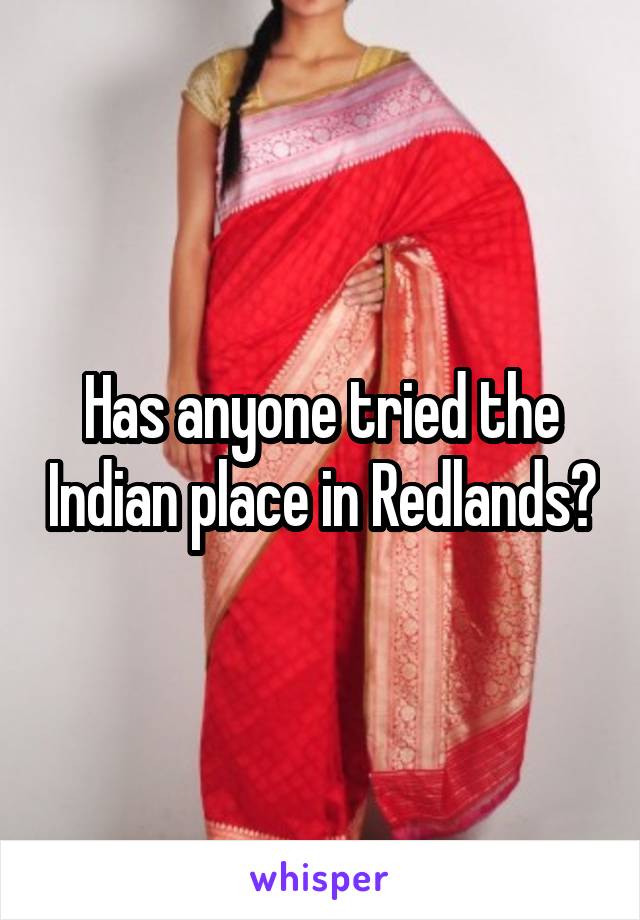 Has anyone tried the Indian place in Redlands?