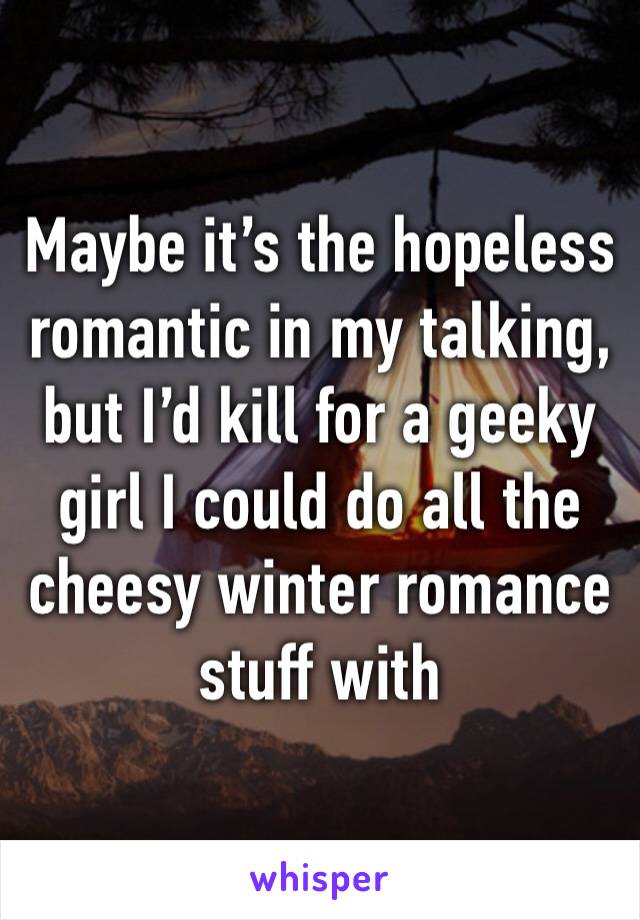 Maybe it’s the hopeless romantic in my talking, but I’d kill for a geeky girl I could do all the cheesy winter romance stuff with