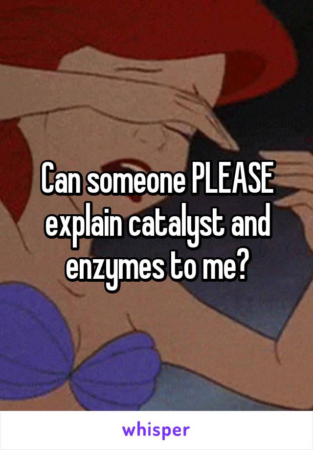 Can someone PLEASE explain catalyst and enzymes to me?