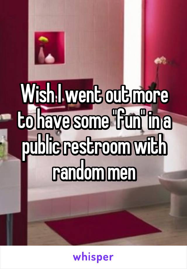 Wish I went out more to have some "fun" in a public restroom with random men