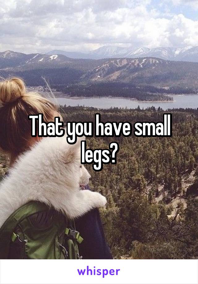That you have small legs?