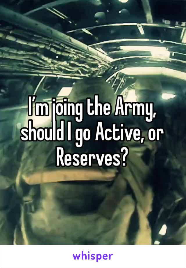 I’m joing the Army, should I go Active, or Reserves? 