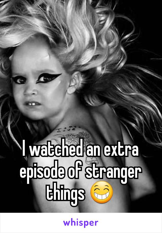 I watched an extra episode of stranger things 😁