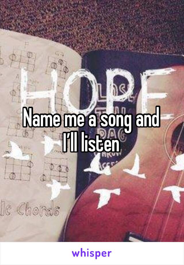 Name me a song and I’ll listen