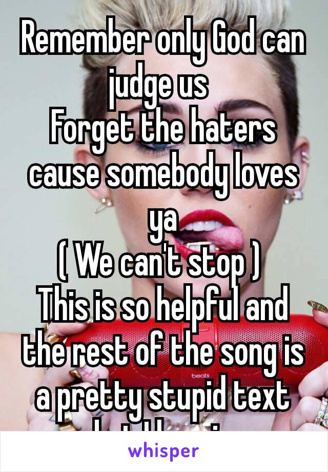 Remember only God can judge us 
Forget the haters cause somebody loves ya
( We can't stop ) 
This is so helpful and the rest of the song is a pretty stupid text but I love ir