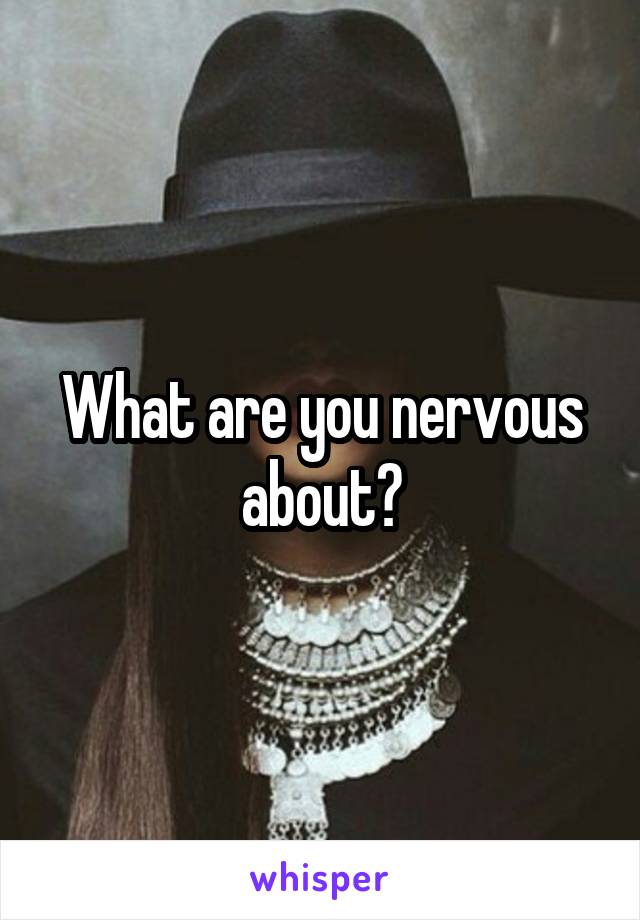 What are you nervous about?