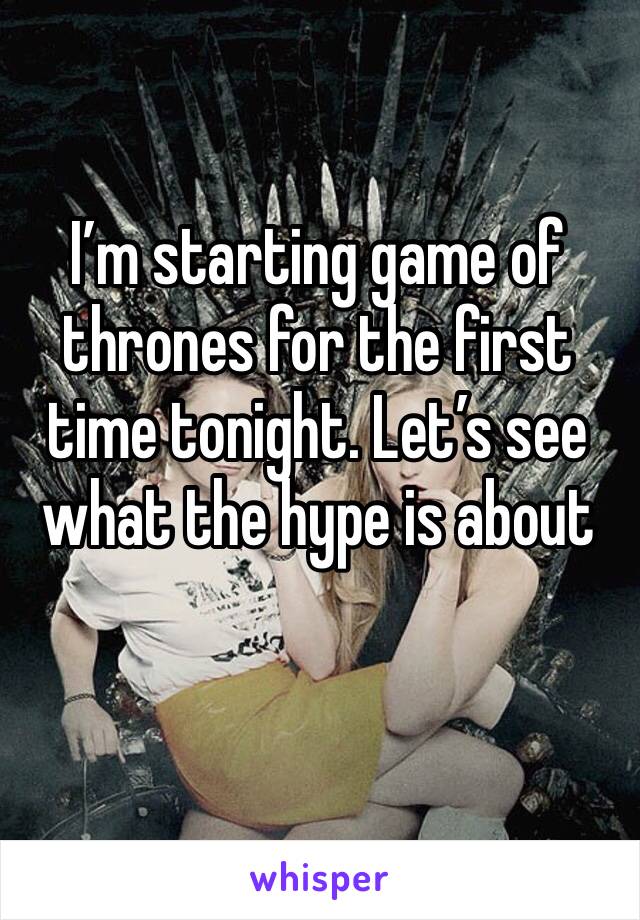 I’m starting game of thrones for the first time tonight. Let’s see what the hype is about