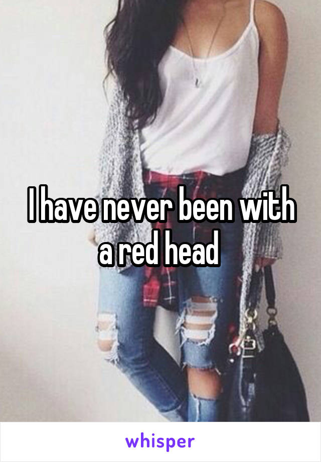 I have never been with a red head 