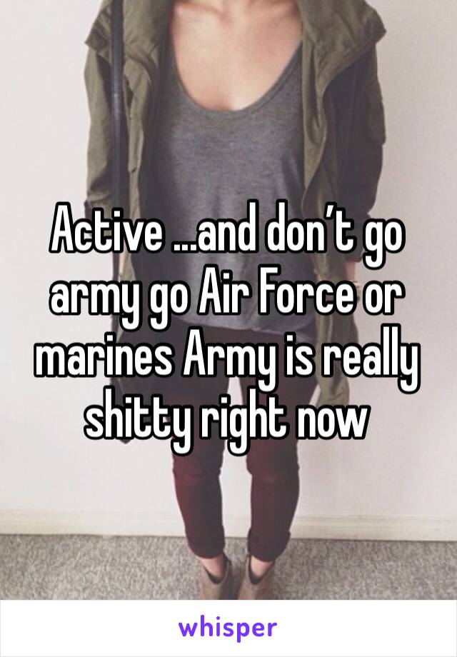 Active ...and don’t go army go Air Force or marines Army is really shitty right now