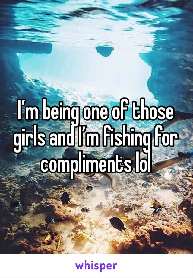 I’m being one of those girls and I’m fishing for compliments lol
