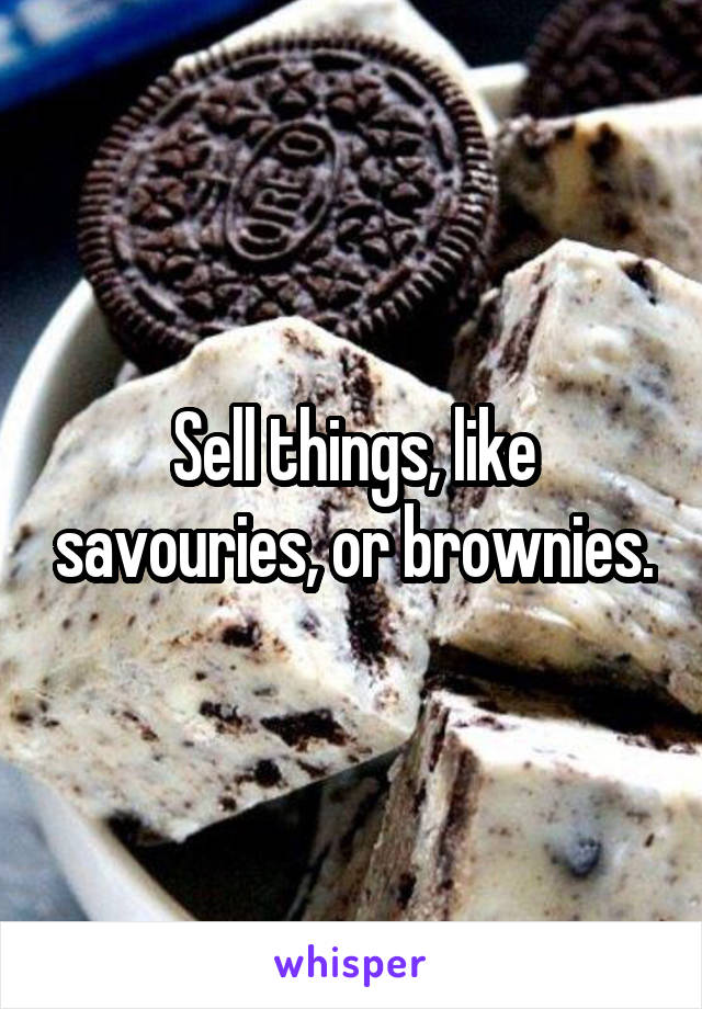 Sell things, like savouries, or brownies.