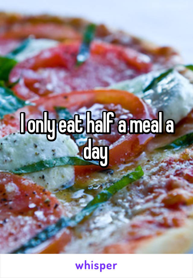 I only eat half a meal a day 