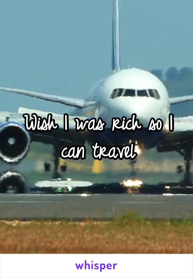 Wish I was rich so I can travel