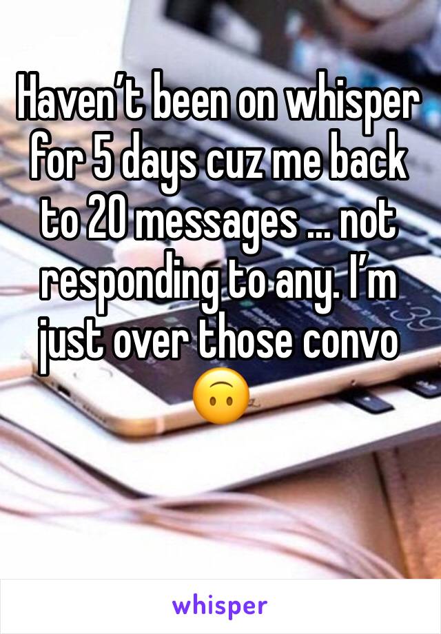 Haven’t been on whisper for 5 days cuz me back to 20 messages ... not responding to any. I’m just over those convo 🙃