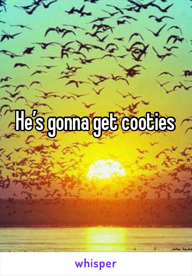 He’s gonna get cooties
