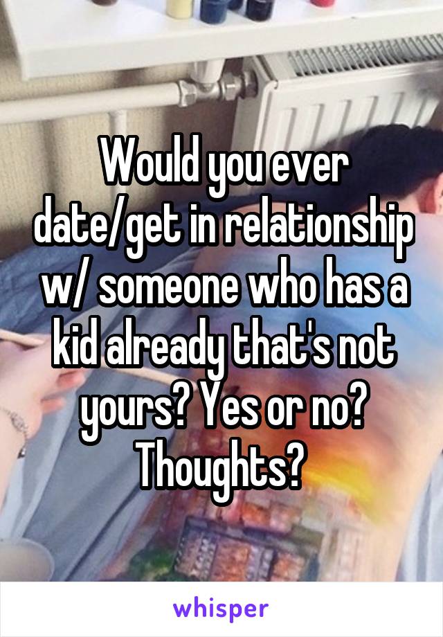 Would you ever date/get in relationship w/ someone who has a kid already that's not yours? Yes or no? Thoughts? 