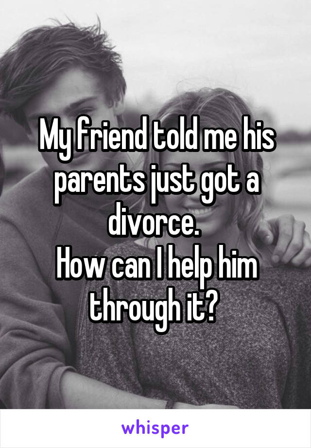 My friend told me his parents just got a divorce. 
How can I help him through it? 
