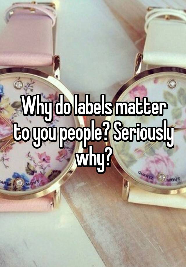 why-do-labels-matter-to-you-people-seriously-why