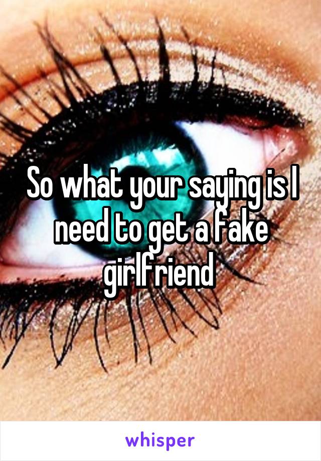 So what your saying is I need to get a fake girlfriend 