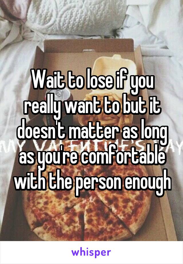 Wait to lose if you really want to but it doesn't matter as long as you're comfortable with the person enough