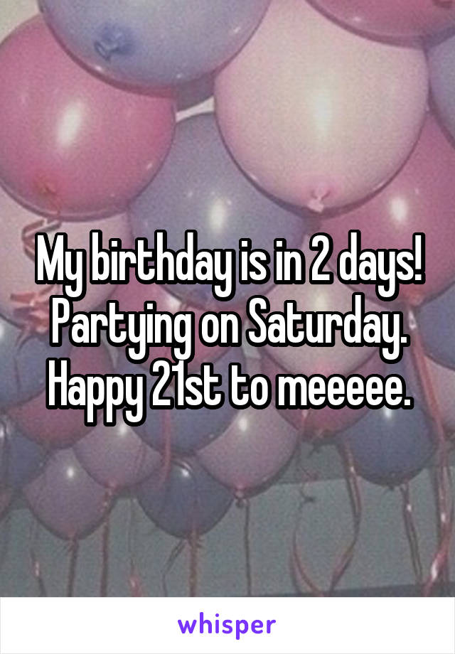 My birthday is in 2 days!
Partying on Saturday.
Happy 21st to meeeee.