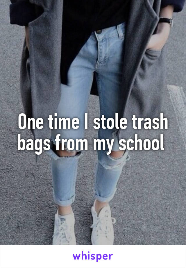 One time I stole trash bags from my school 