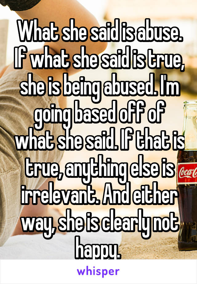 What she said is abuse. If what she said is true, she is being abused. I'm going based off of what she said. If that is true, anything else is irrelevant. And either way, she is clearly not happy. 