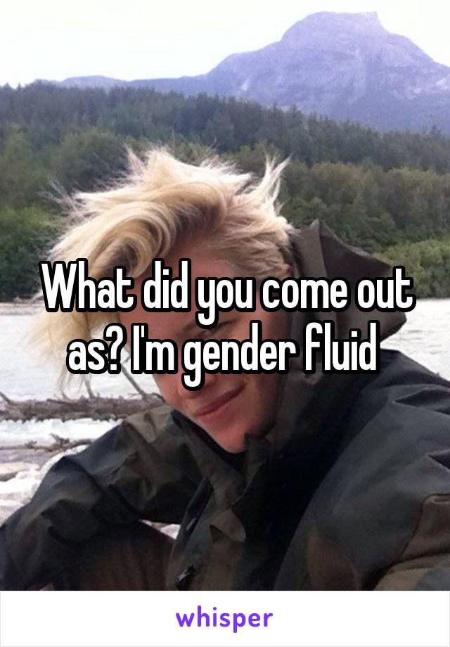 What did you come out as? I'm gender fluid 
