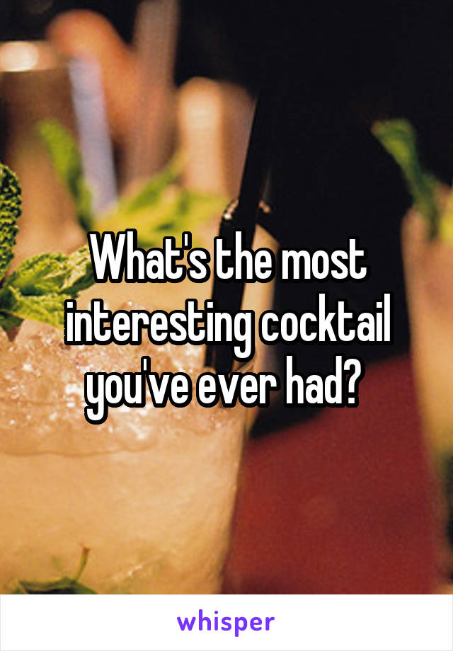 What's the most interesting cocktail you've ever had? 