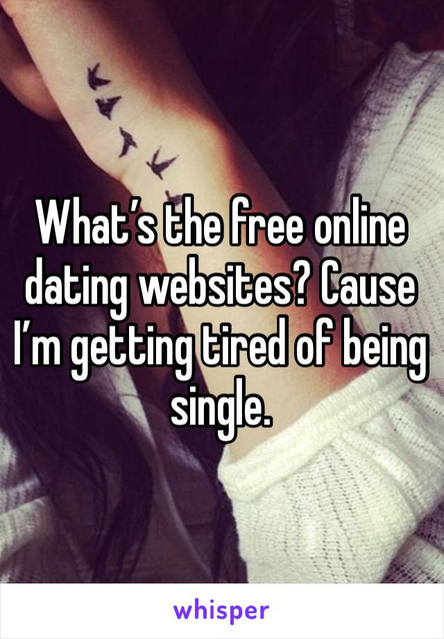 What’s the free online dating websites? Cause I’m getting tired of being single. 
