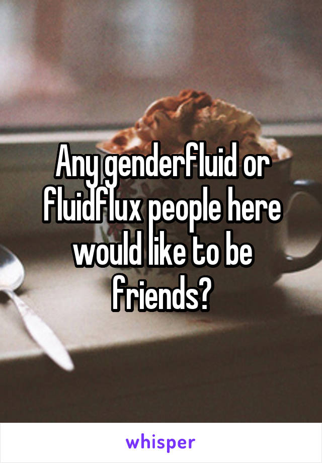 Any genderfluid or fluidflux people here would like to be friends?