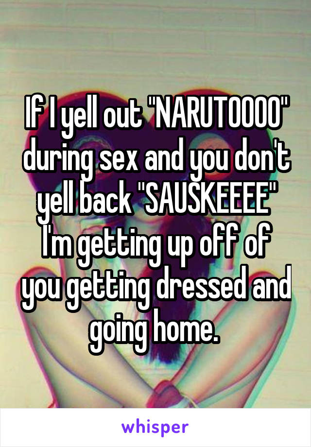 If I yell out "NARUTOOOO" during sex and you don't yell back "SAUSKEEEE" I'm getting up off of you getting dressed and going home. 