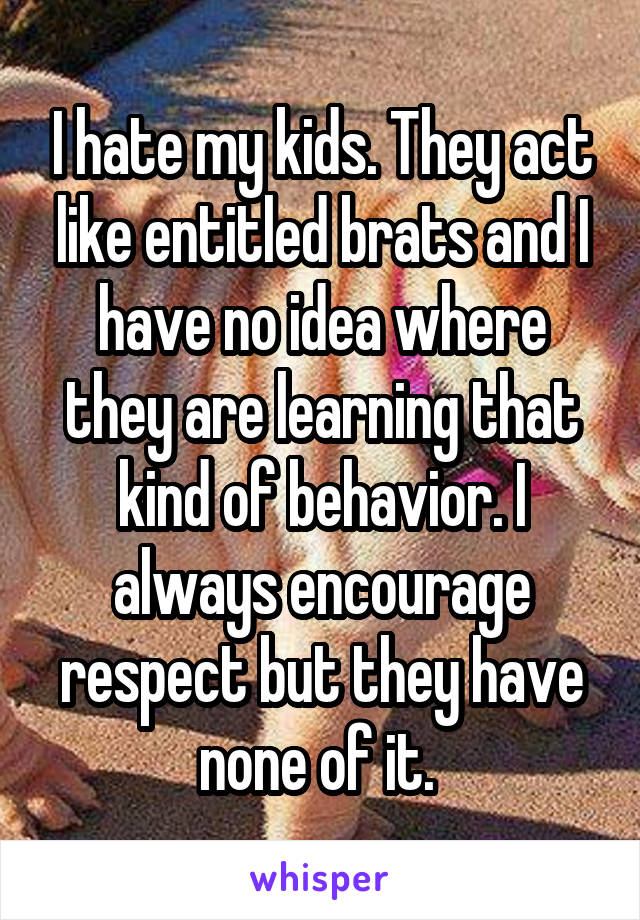 I hate my kids. They act like entitled brats and I have no idea where they are learning that kind of behavior. I always encourage respect but they have none of it. 
