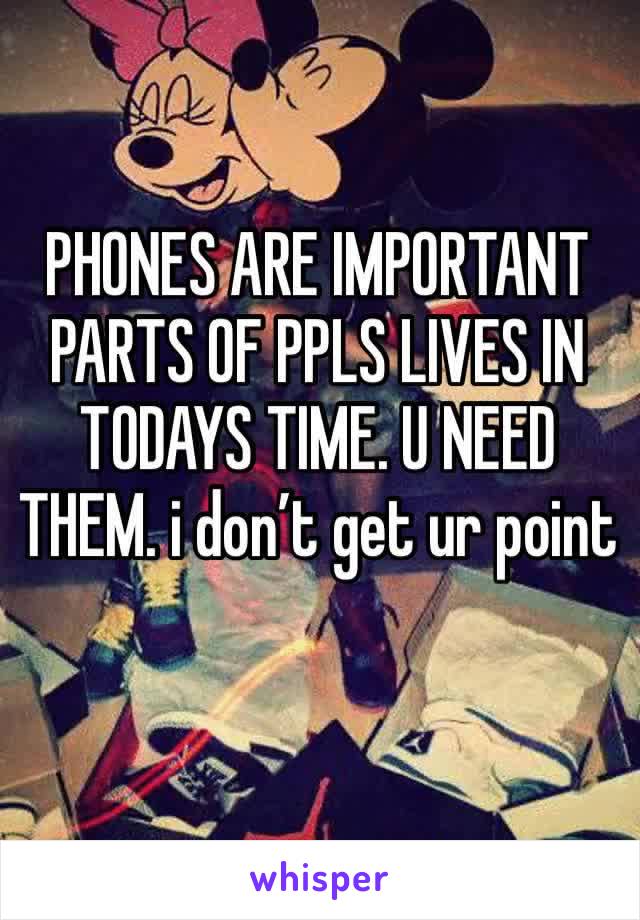 PHONES ARE IMPORTANT PARTS OF PPLS LIVES IN TODAYS TIME. U NEED THEM. i don’t get ur point 