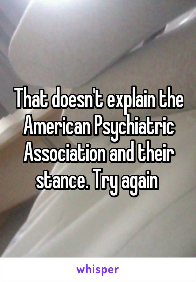 That doesn't explain the American Psychiatric Association and their stance. Try again 