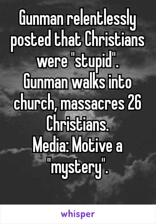 Gunman relentlessly posted that Christians were "stupid".
Gunman walks into church, massacres 26 Christians.
Media: Motive a "mystery".

🤔