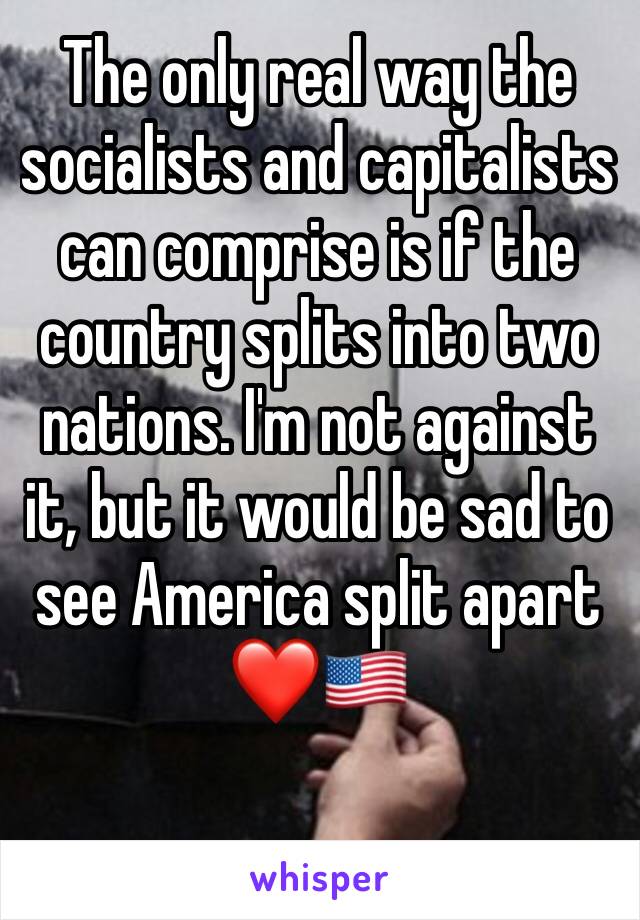 The only real way the socialists and capitalists can comprise is if the country splits into two nations. I'm not against it, but it would be sad to see America split apart❤️🇺🇸