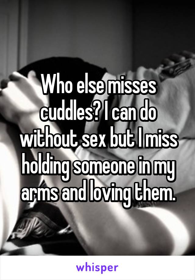 Who else misses cuddles? I can do without sex but I miss holding someone in my arms and loving them.