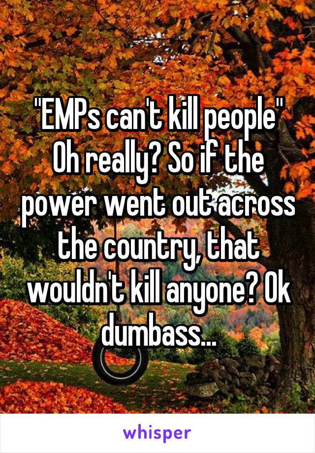 "EMPs can't kill people" Oh really? So if the power went out across the country, that wouldn't kill anyone? Ok dumbass...