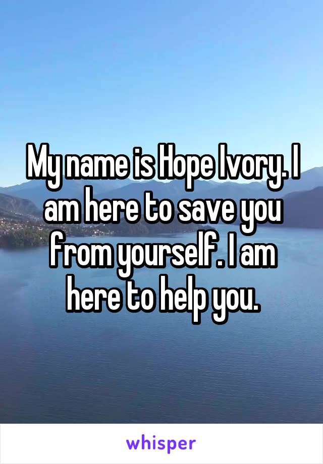 My name is Hope Ivory. I am here to save you from yourself. I am here to help you.