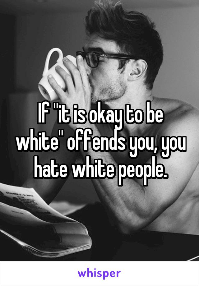 If "it is okay to be white" offends you, you hate white people.
